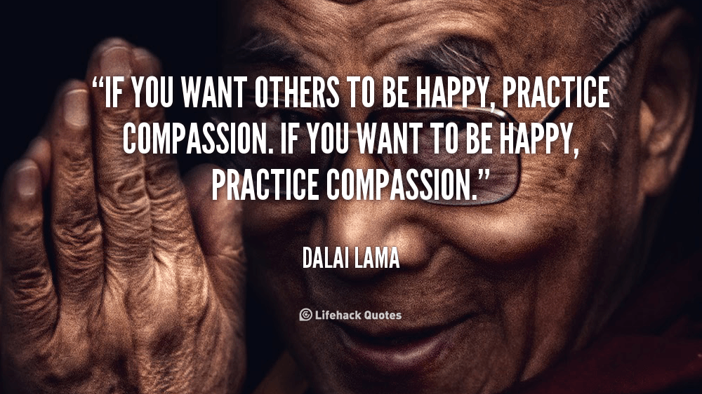 If you want others to be happy, practice compassion. If you want to be happy, practice compassion.