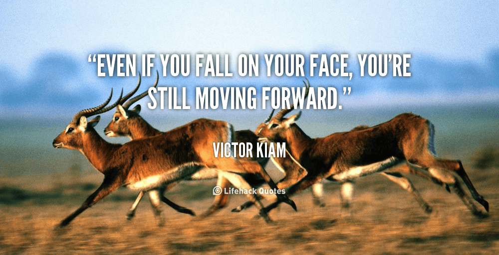 Even if you fall on your face, you’re still moving forward. – Victor Kiam