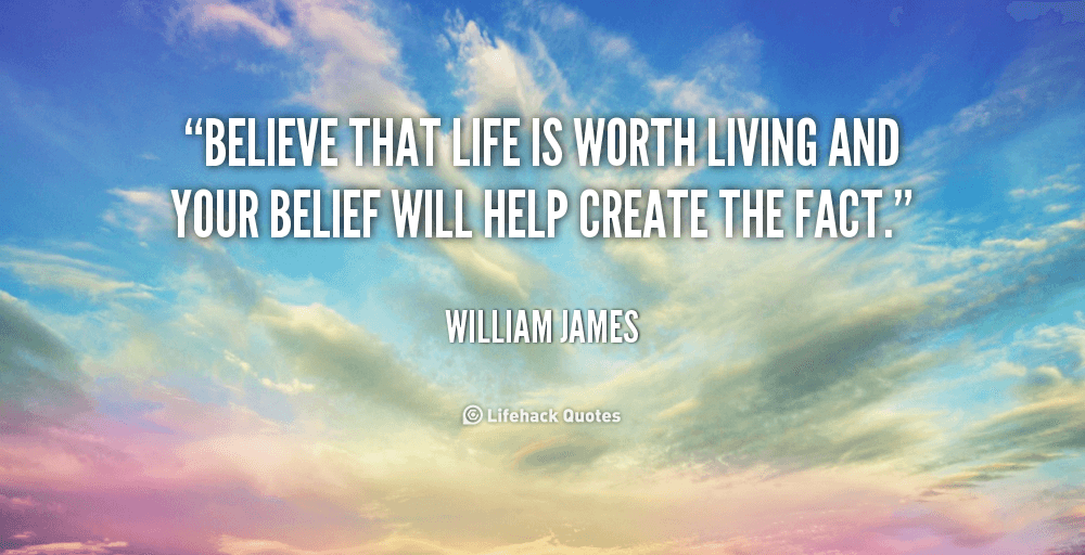 Believe that life is worth living and your belief will help create the fact.