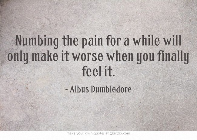 Numbing the pain for a while will only make it worse when you finally feel it - Inspirational quote of all time