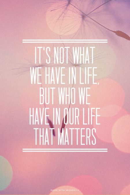 Image result for it's not what we have in life but who we have in your life that matters