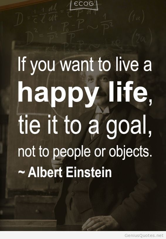 If you want to live a happy life, tie it to a goal, not to people or objects - Inspirational Quote of all time