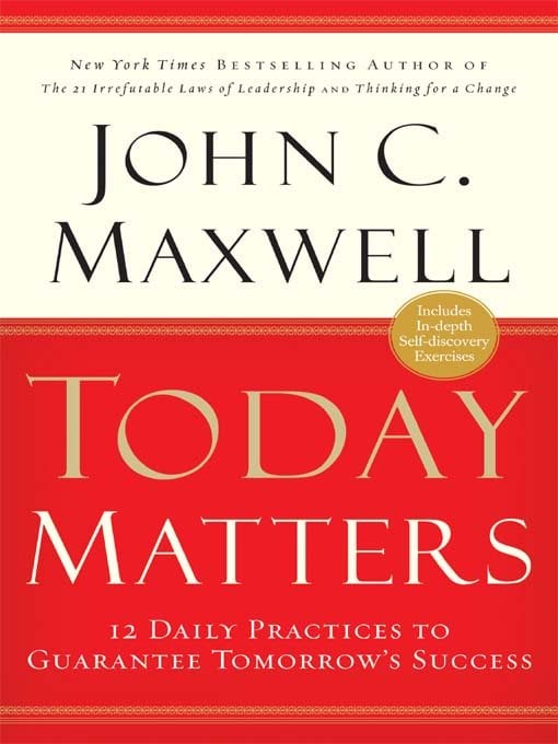 Today Matters: 12 Daily Practices to Guarantee Tomorrow's Success by John C Maxwell