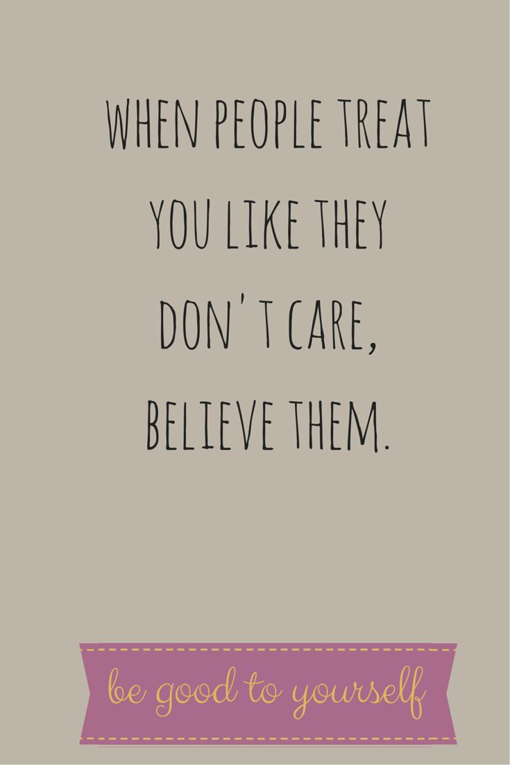 When people treat you like they don’t care, believe them….