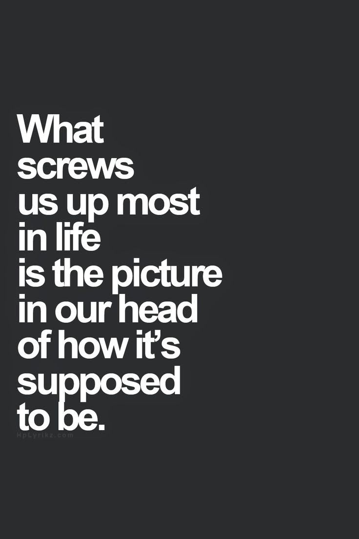 What screws us up most in life is the picture&#8230;