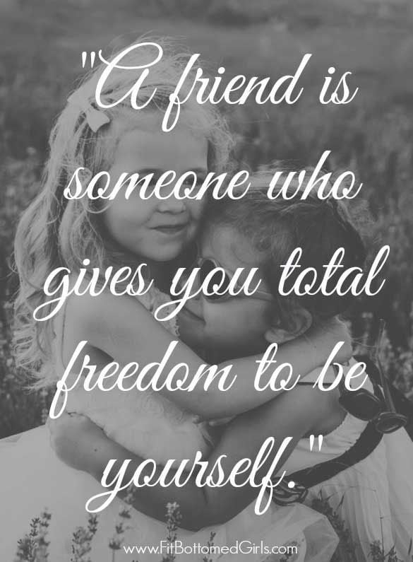 A Friend is someone who gives you total freedom to…