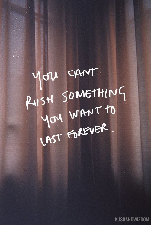 You can’t rush something that you want to last forever.