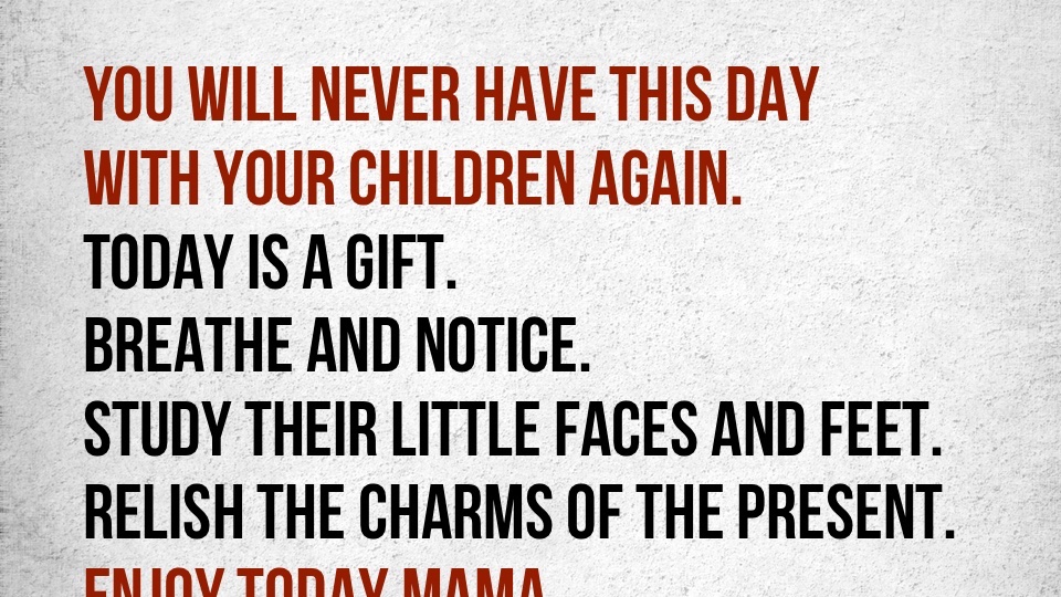 You Will Never Have This Day With Your Children Again…
