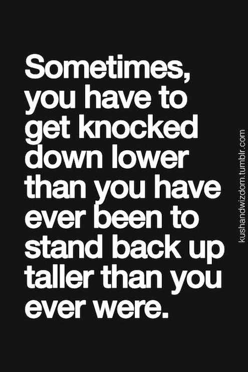 You Have To Get Knocked Down Lower Than You Have Ever Been To Stand Back Up Taller Than You Ever You Were