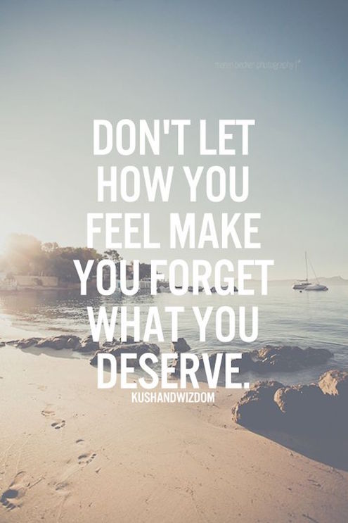 Don't Let How You Feel Make You Forget What You Deserve