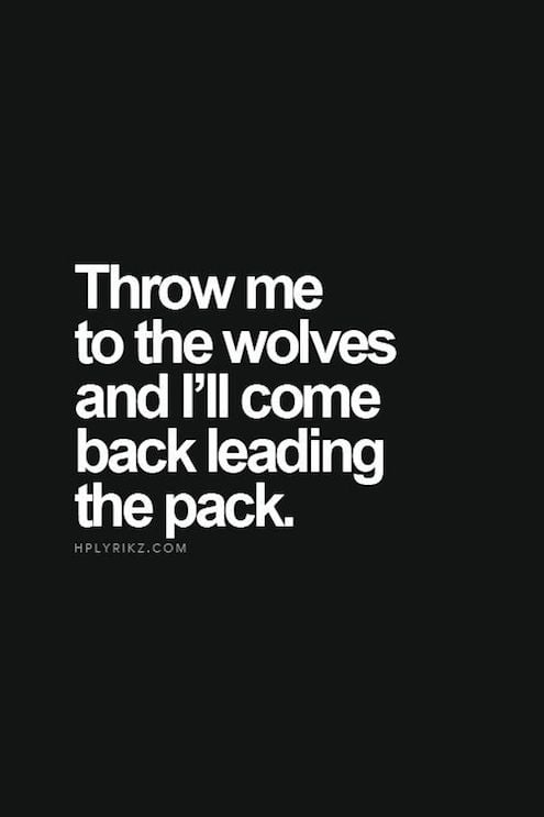 Throw Me To The Wolves And I'll Come Back Leading The Pack