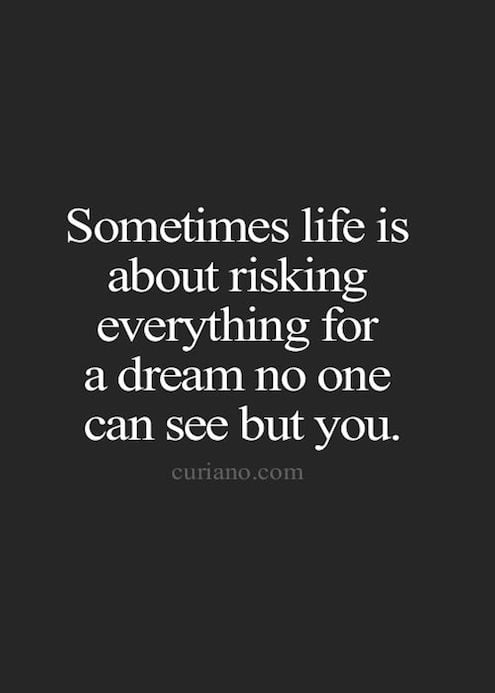 Sometimes Life Is About Risking Everything For A Dream