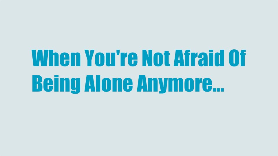 What Happens When You’re Not Afraid Of Being Alone Anymore…