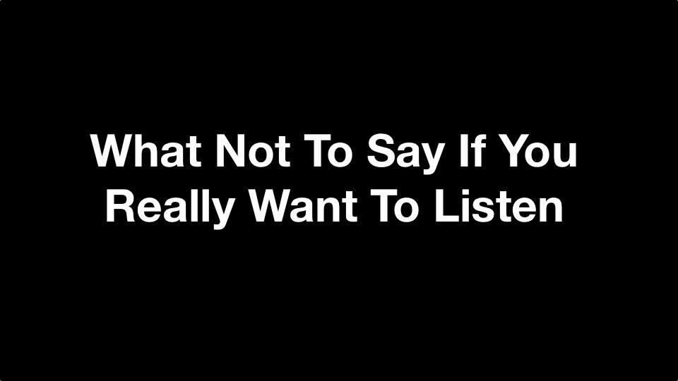 What Not To Say If You Really Want To Listen