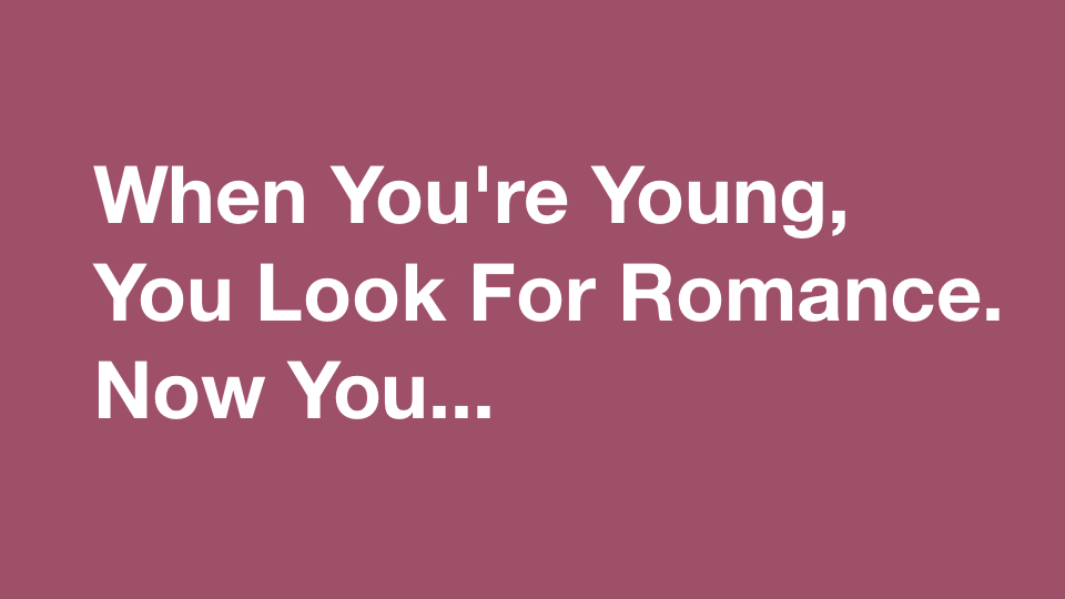 When You’re Young, You Look For Romance. Now you…
