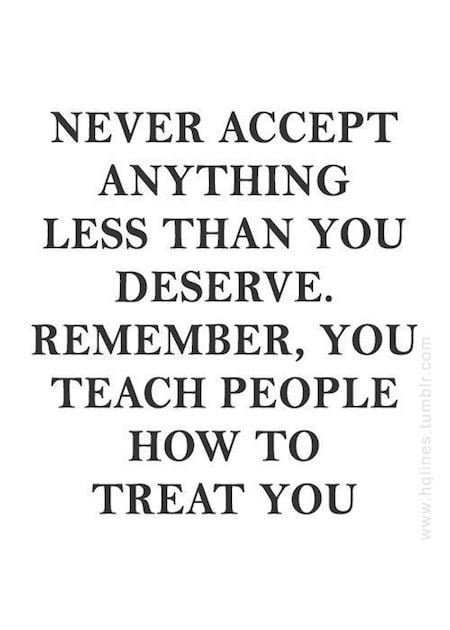Never accept anything less than you deserve. Remember, you teach people how to treat you.