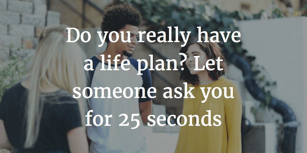If You Cannot Explain Your Life Plans for More than 25 Seconds, You Have No Plans At All