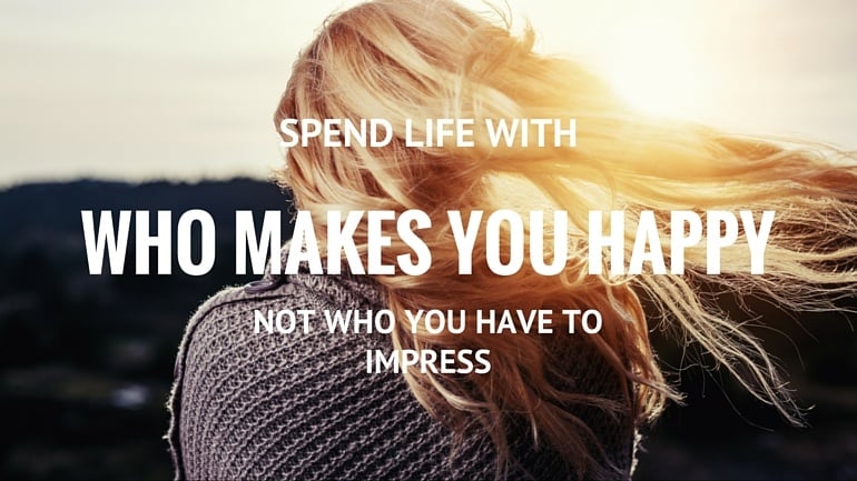 spend life with who makes you happy not who you have to impress