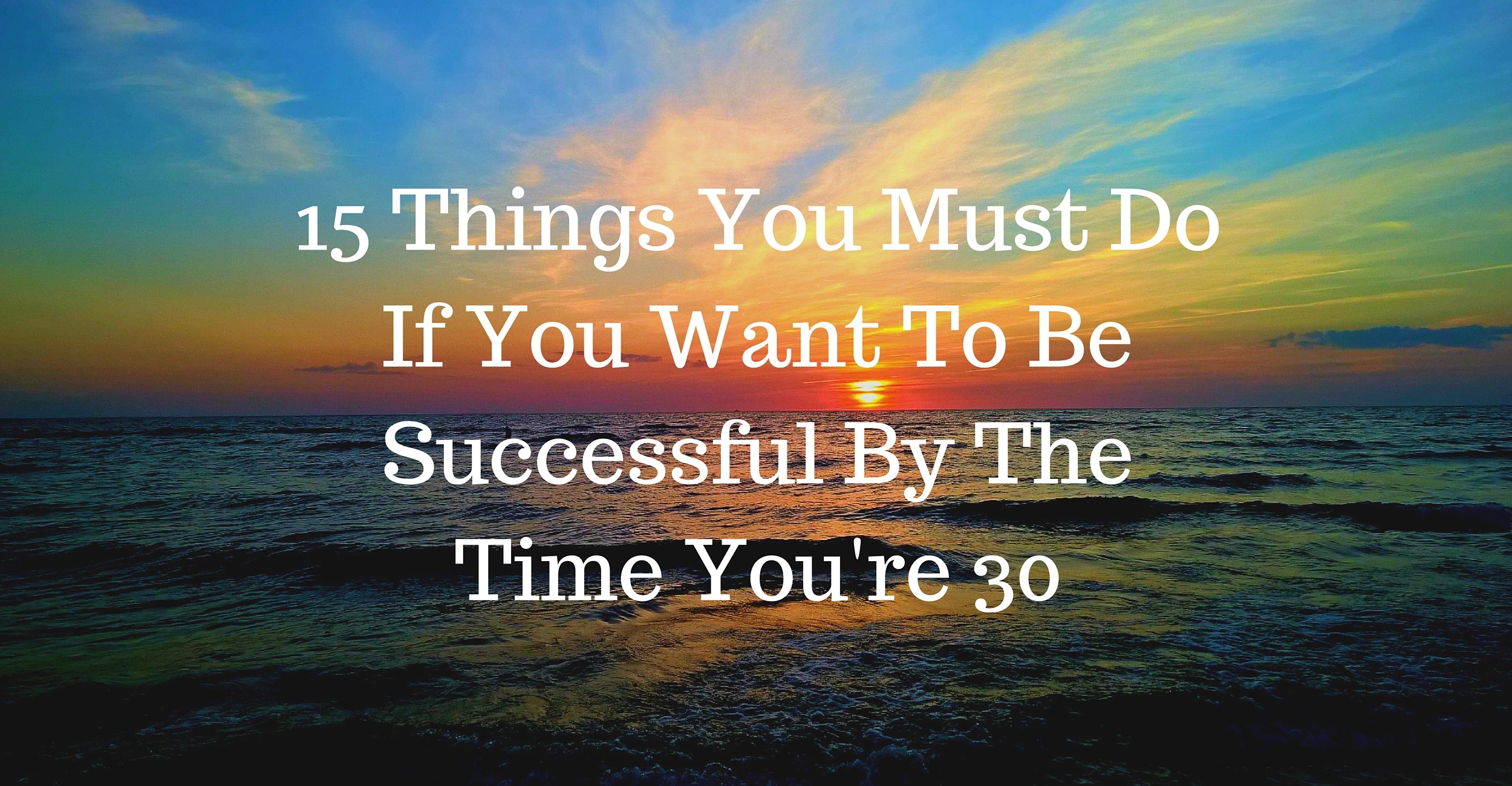 15 Things You Must Do If You Want To Be Successful By The Time You’re 30