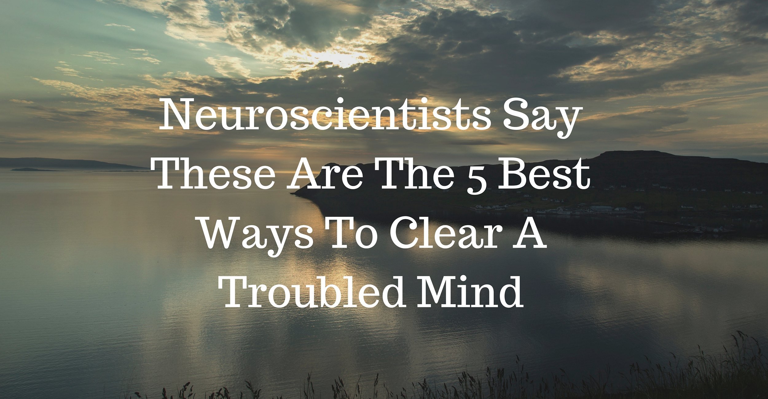 Neuroscientists Say These Are The 5 Best Ways to Clear A Troubled Mind