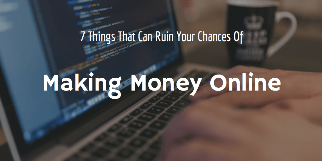 These 7 Things Can Ruin Your Efforts of Making Money Online