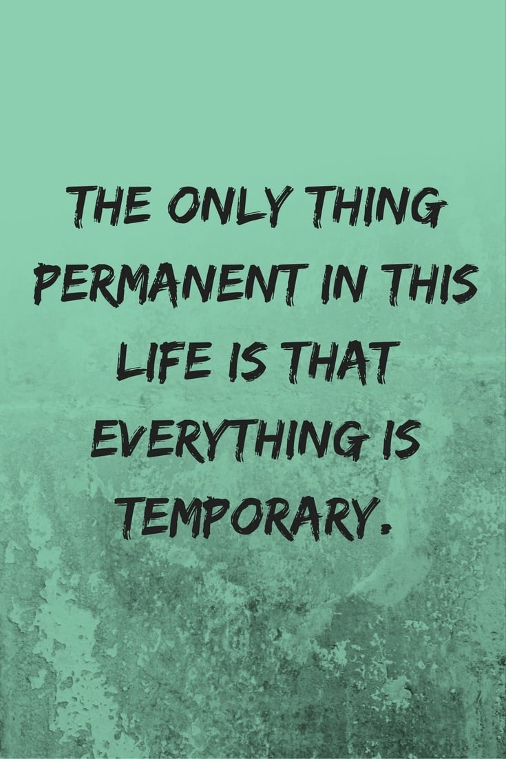The only thing permanent in this life is that everything is temporary.
