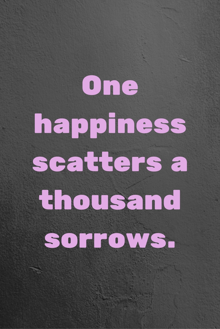 One happiness scatters a thousand sorrows.