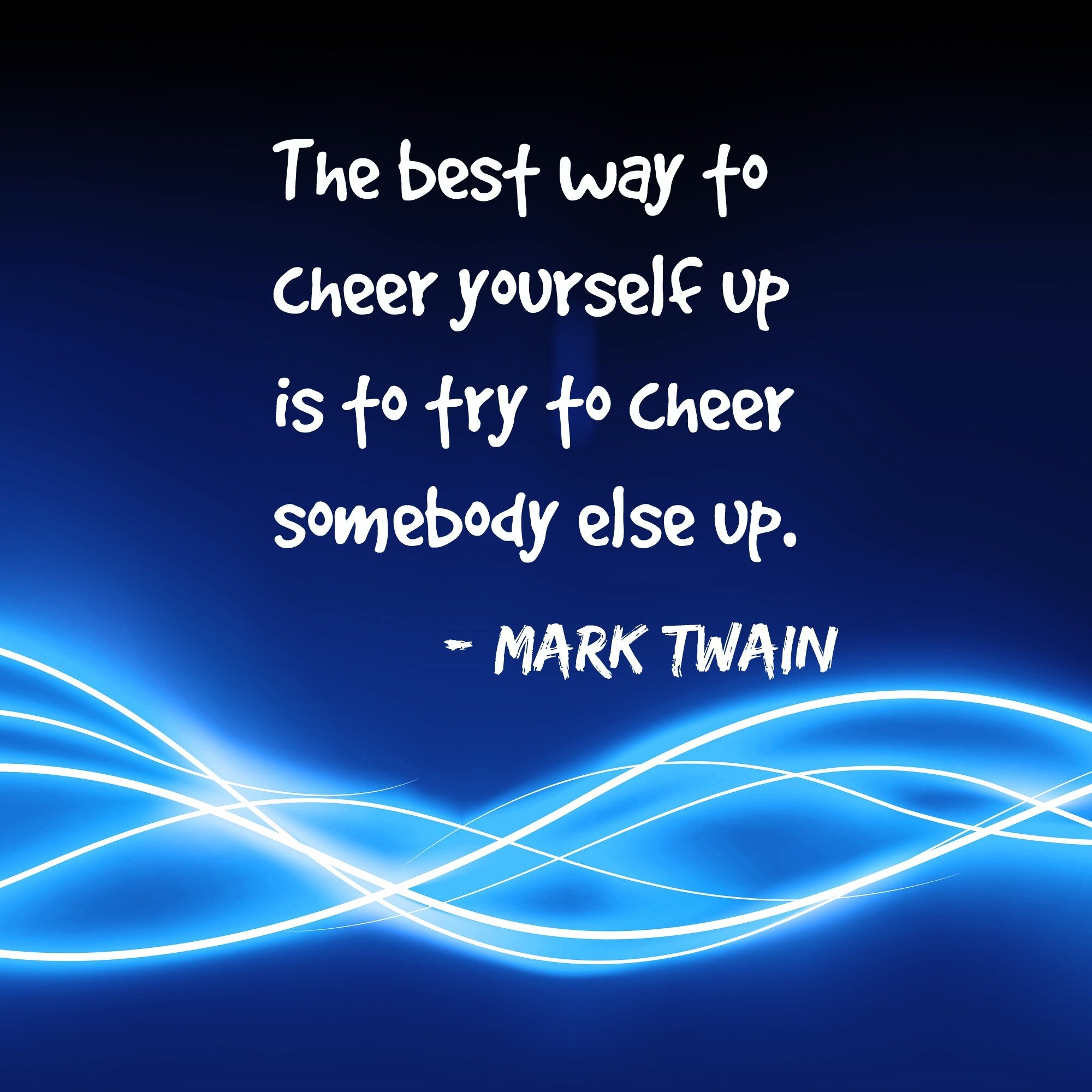 The best way to cheer yourself up is to try and cheer somebody else up