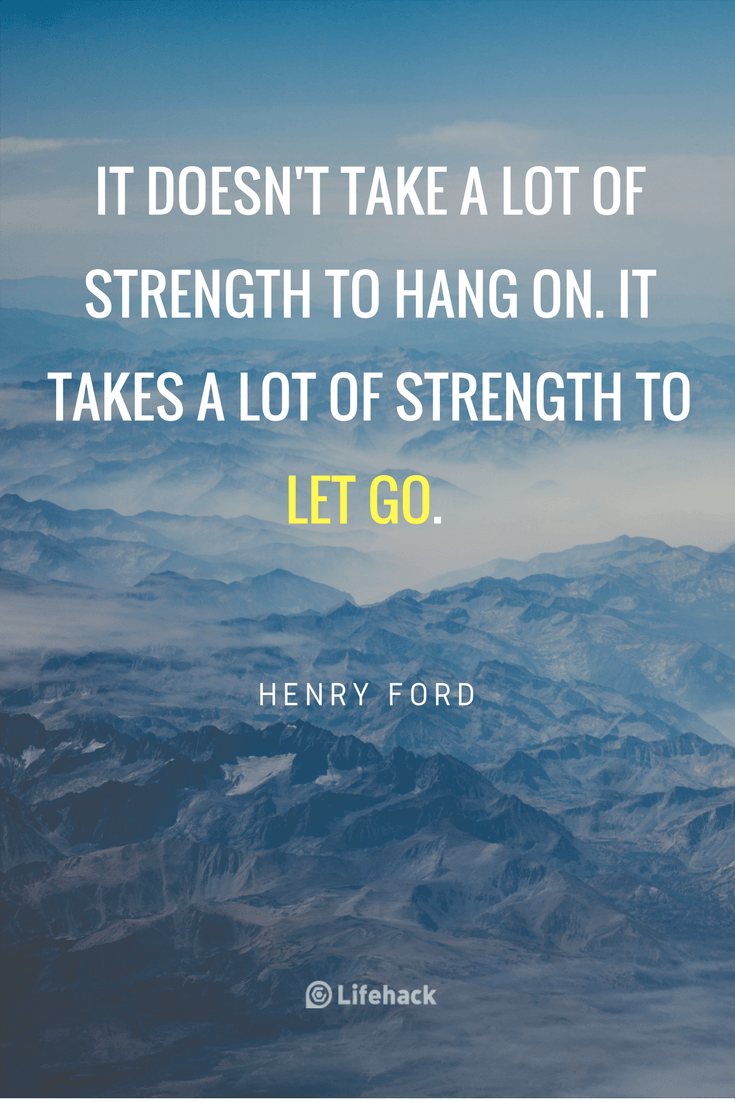 It doesn't take a lot of strength to hang on. It takes a lot of strength to let go. Henry Ford