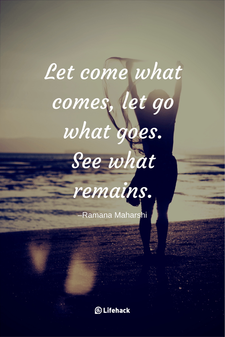Let come what comes, let go what goes. See what remains. Ramana Maharshi