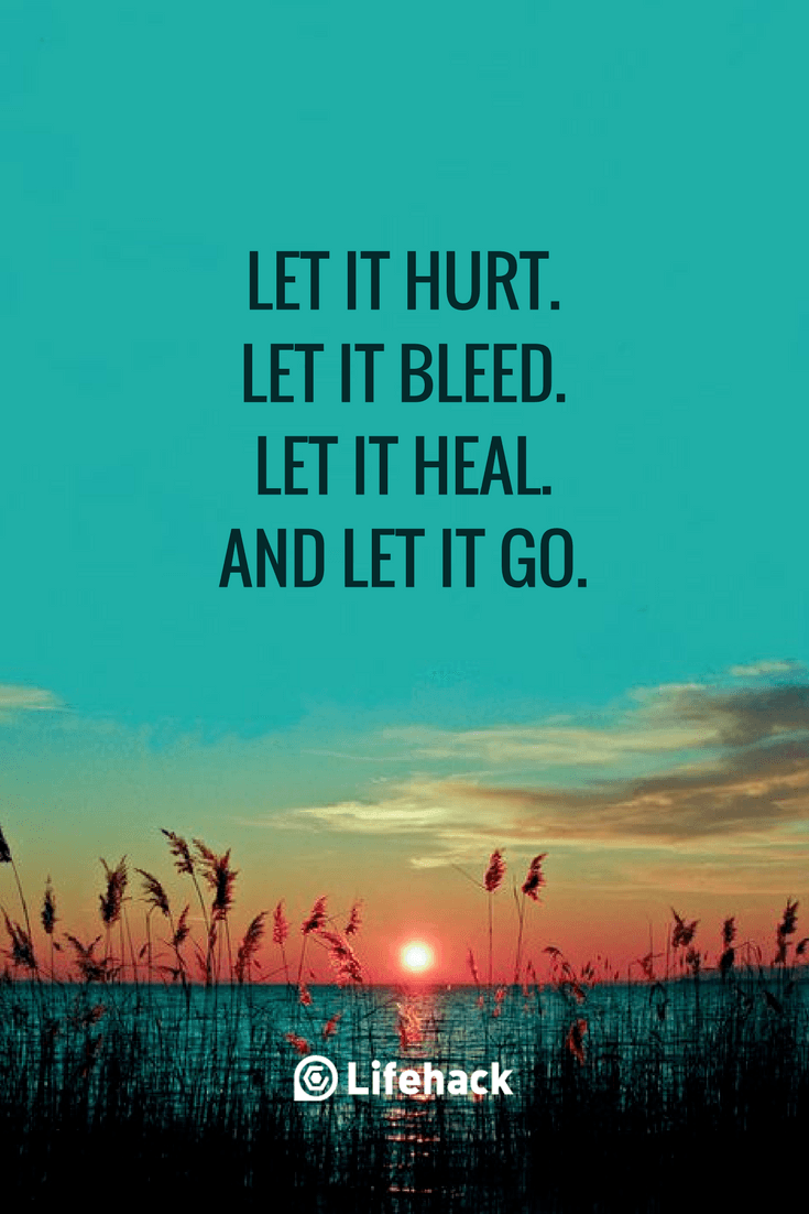 Let it hurt. Let it bleed. Let it heal. And let it go.