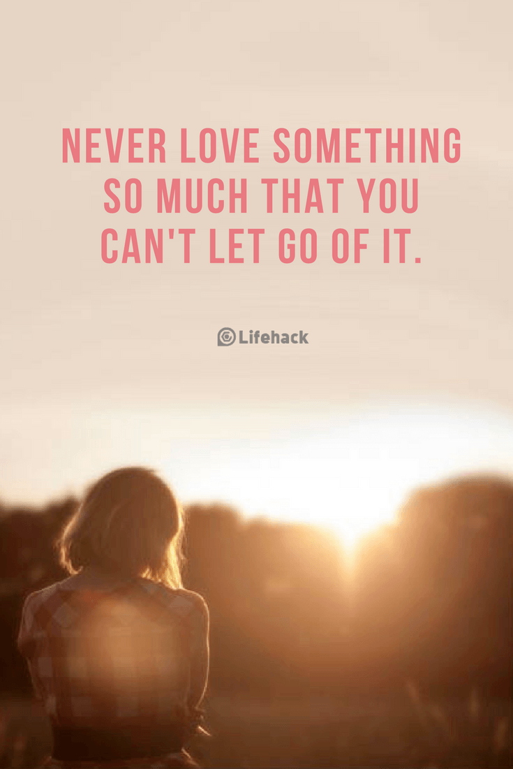 Never love something so much that you can't let go of it.
