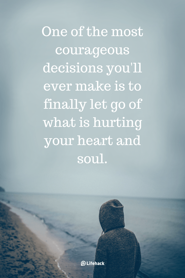 One of the most courageous decisions you'll ever make is to finally let go of what is hurting your heart and soul.