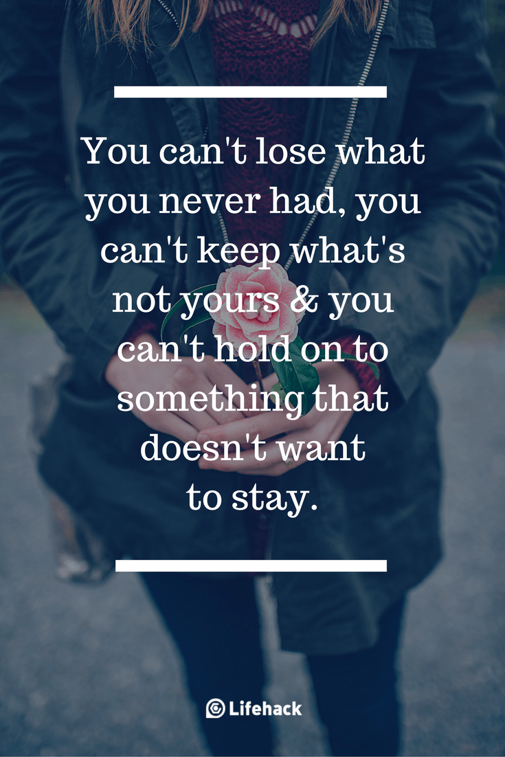 You can't lose what you never had, you can't keep what's not yours & you can't hold on to something that doesn't want to stay.