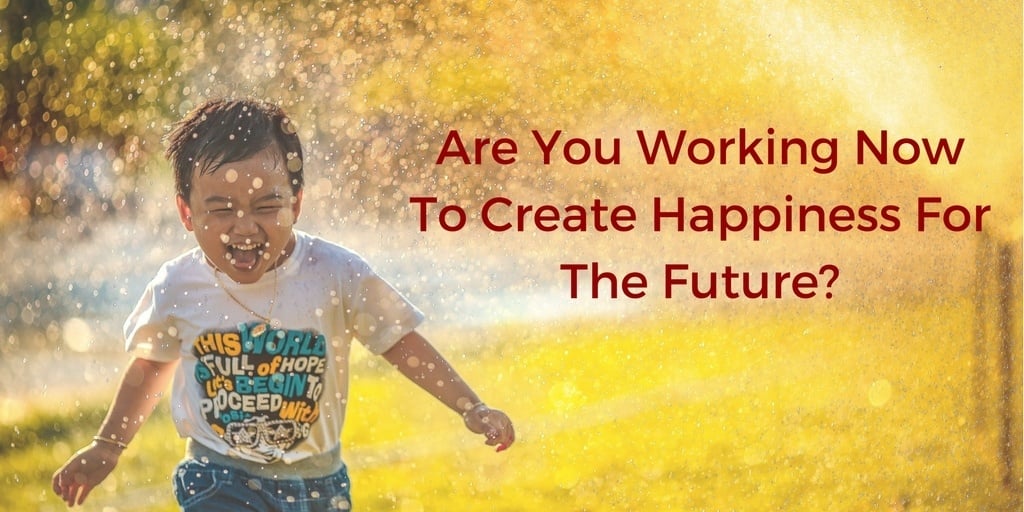Are You Working Now To Create A Happiness For Your Future?