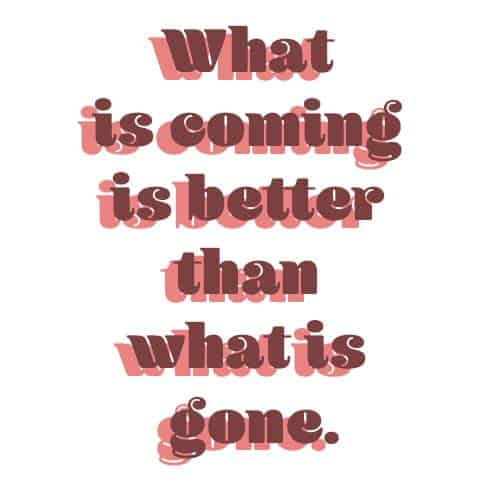 What is coming is better than what is gone - Quote for myself to be strong