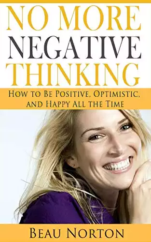 No More Negative Thinking: How to Be Positive, Happy, and Optimistic All the Time